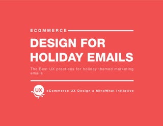 DESIGN FOR
HOLIDAY EMAILS
E C O M M E R C E
The Best UX practices for holiday themed marketing
emails
e C o m m e r c e U X D e s i g n a M i n e W h a t i n i t i a t i v e
 