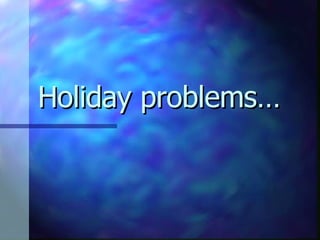 Holiday problems… 