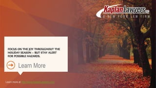 FOCUS ON THE JOY THROUGHOUT THE
HOLIDAY SEASON – BUT STAY ALERT
FOR POSSIBLE HAZARDS.
Learn More
Learn more at http://www.KaplanLawyers.com
 