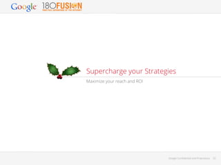 Supercharge your Strategies
Maximize your reach and ROI

Google Conﬁdential and Proprietary

22

 