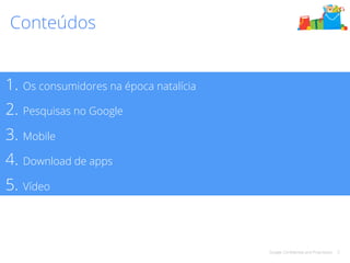 Google Confidential and Proprietary 2 
Conteúdos 
1. Os consumidores na época natalícia 
2. Pesquisas no Google 
3. Mobile 
4. Download de apps 
5. Vídeo 
 