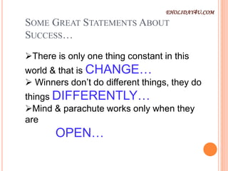SOME GREAT STATEMENTS ABOUT
SUCCESS…
There is only one thing constant in this
world & that is CHANGE…
 Winners don’t do different things, they do
things DIFFERENTLY…
Mind & parachute works only when they
are
OPEN…
EHOLIDAY4U.COM
 