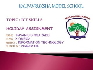 NAME : PAVAN.S.SINGARADDI
CLASS : X OMEGA
SUBJECT : INFORMATION TECHNOLOGY
GUIDED BY : VIKRAM SIR
KALPAVRUKSHA MODEL SCHOOL
 