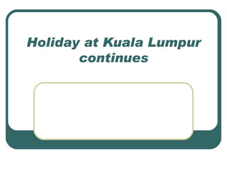 Holiday at Kuala Lumpur continues 