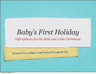 Baby’s First Holiday
Gift options for the little one’s this Christmas

es

ra, Bl og ge r at Mot he rh oo d Th ro ugh My Ey
By Fatim a D. Lo

Thursday, December 5, 13

 