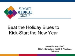 Beat the Holiday Blues to
Kick-Start the New Year
James Korman, PsyD
Chief – Behavioral Health & Physician
Wellness
 