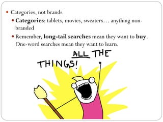 — Categories, not brands 
— Categories: tablets, movies, sweaters… anything non-branded 
— Remember, long-tail searches mean they want to buy. 
One-word searches mean they want to learn. 
 