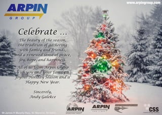 www.arpingroup.com




             Celebrate …
            The beauty of the season,
            the tradition of gathering
             with family and friends,
          and a renewed sense of peace,
             joy, hope, and happiness.

            All of us from Arpin Group
            wish you and your family a
           joyous Holiday Season and a
                 Happy New Year.

                       Sincerely,
                      Andy Galekce



99 James P. Murphy Hwy., W. Warwick, RI 02893
 