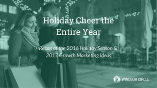 Holiday Cheer The
Entire Year
Recap of the 2016 Holiday Season &
2017 Growth Marketing Ideas
 