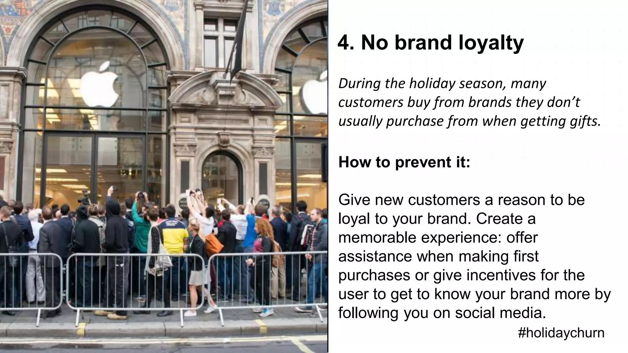 • Lifecycle Stages
Overview
#holidaychurn
4. No brand loyalty
During the holiday season, many
customers buy from brands they don’t
usually purchase from when getting gifts.
How to prevent it:
Give new customers a reason to be
loyal to your brand. Create a
memorable experience: offer
assistance when making first
purchases or give incentives for the
user to get to know your brand more by
following you on social media.
 