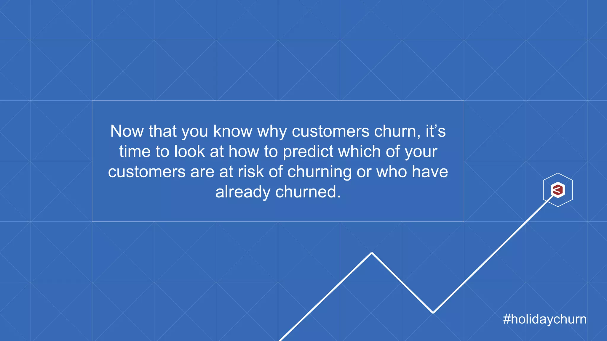 v
Now that you know why customers churn, it’s
time to look at how to predict which of your
customers are at risk of churning or who have
already churned.
#holidaychurn
 