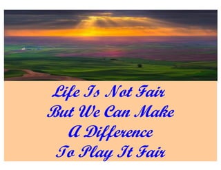 Life Is Not Fair
But We Can Make
  A Difference
 To Play It Fair
 