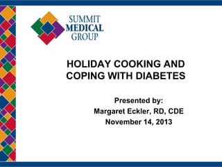 HOLIDAY COOKING AND
COPING WITH DIABETES
Presented by:
Margaret Eckler, RD, CDE
November 14, 2013

 