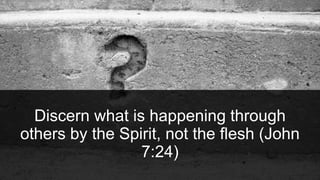 Discern what is happening through
others by the Spirit, not the flesh (John
7:24)
 