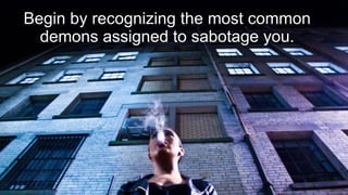 Begin by recognizing the most common
demons assigned to sabotage you.
 