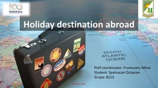 Holiday destination abroad
Prof coordonator: Frumuselu Mihai
Student: Spalnacan Octavian
Grupa: 8213
1/23/2019 Bucharest, 2019
 