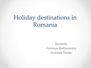 Holiday destinations in
Romania
Students:
Andreea Maldarasanu
Andreea Toader
 