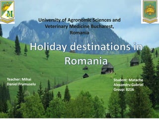 University of Agronomic Sciences and
Veterinary Medicine Bucharest,
Romania
Teacher: Mihai
Daniel Frumuselu
Student: Matache
Alexandru Gabriel
Group: 8216
 