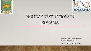 HOLIDAY DESTINATIONS IN
ROMANIA
SURDEANU CRISTIANA-ȘTEFANIA
FACULTATEA: MIEADR
SPECIALIZAREA: IEA GRUPA: 8202
 