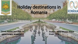 Holiday destinations in
Romania
Coord. Teacher Lect. Univ. Dr.
MIHAI DANIEL FRUMUSELU
Student : Mihai Nicusor-Vladut
Grupa : 8212
 