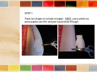 STEP 1
Trace out shape on to back of paper. HINT: use a pencil as
some papers are thin and pen could show through

 