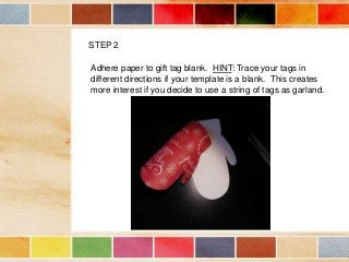 STEP 2
Adhere paper to gift tag blank. HINT: Trace your tags in
different directions if your template is a blank. This creates
more interest if you decide to use a string of tags as garland.

 