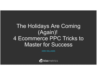 The Holidays Are Coming
(Again)!
4 Ecommerce PPC Tricks to
Master for Success
KIRK WILLIAMS
 