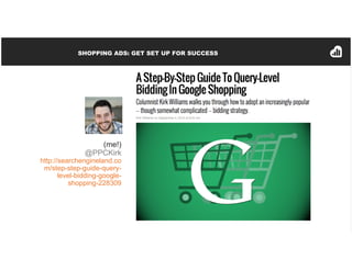 SHOPPING ADS: GET SET UP FOR SUCCESS
(me!)
@PPCKirk
http://searchengineland.co
m/step-step-guide-query-
level-bidding-goog...