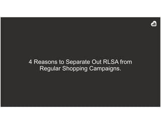 4 Reasons to Separate Out RLSA from
Regular Shopping Campaigns.
 