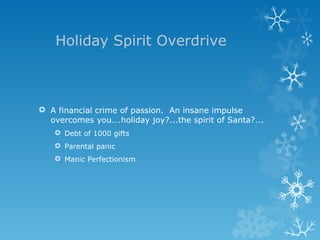 Holiday Spirit Overdrive A financial crime of passion.  An insane impulse overcomes you….holiday joy?...the spirit of Santa?... Debt of 1000 gifts Parental panic Manic Perfectionism 