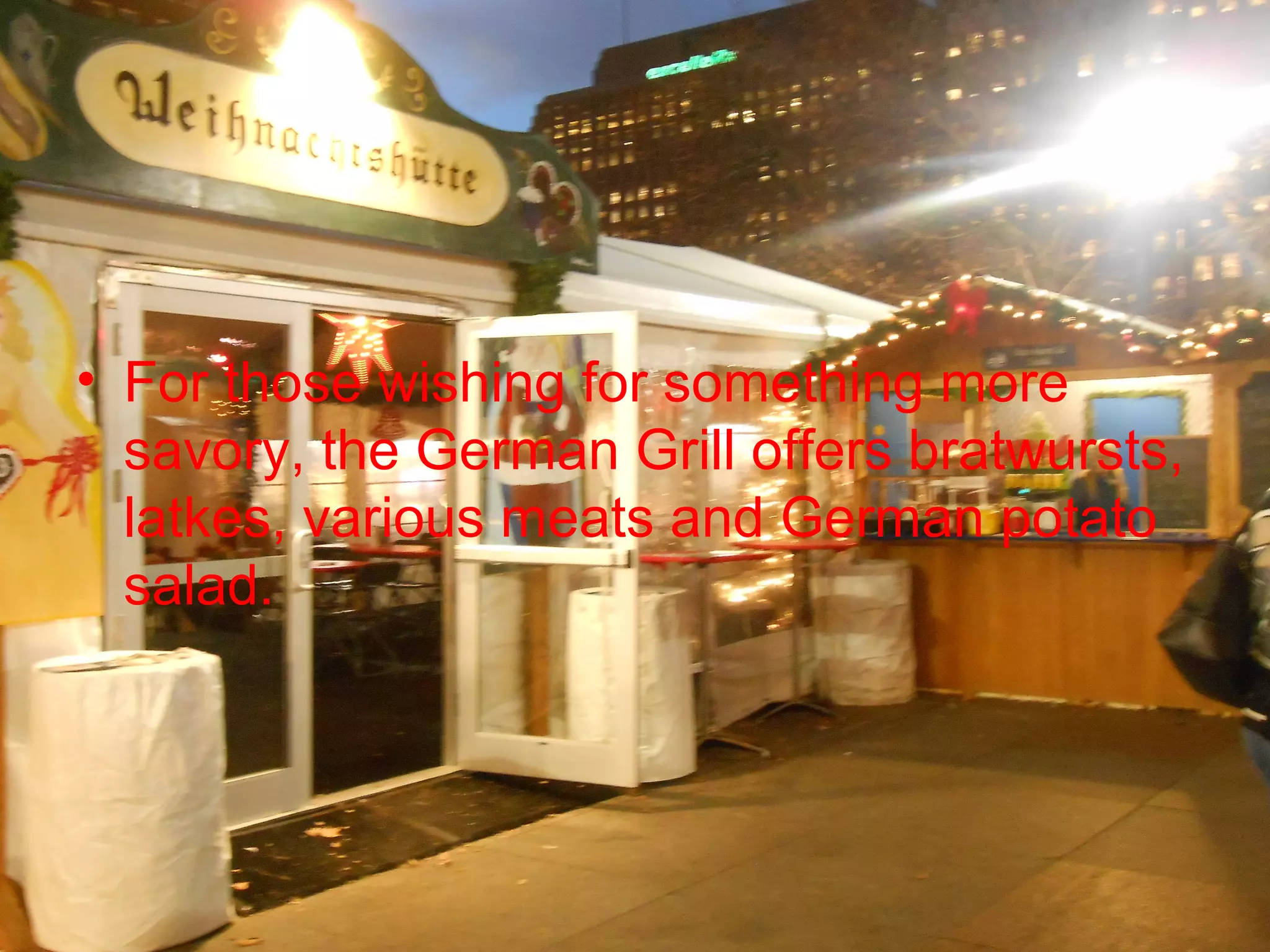 • For those wishing for something more
  savory, the German Grill offers bratwursts,
  latkes, various meats and German potato
  salad.
 