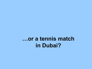 …or a tennis match
in Dubai?
 
