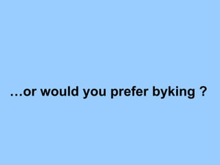…or would you prefer byking ?
 