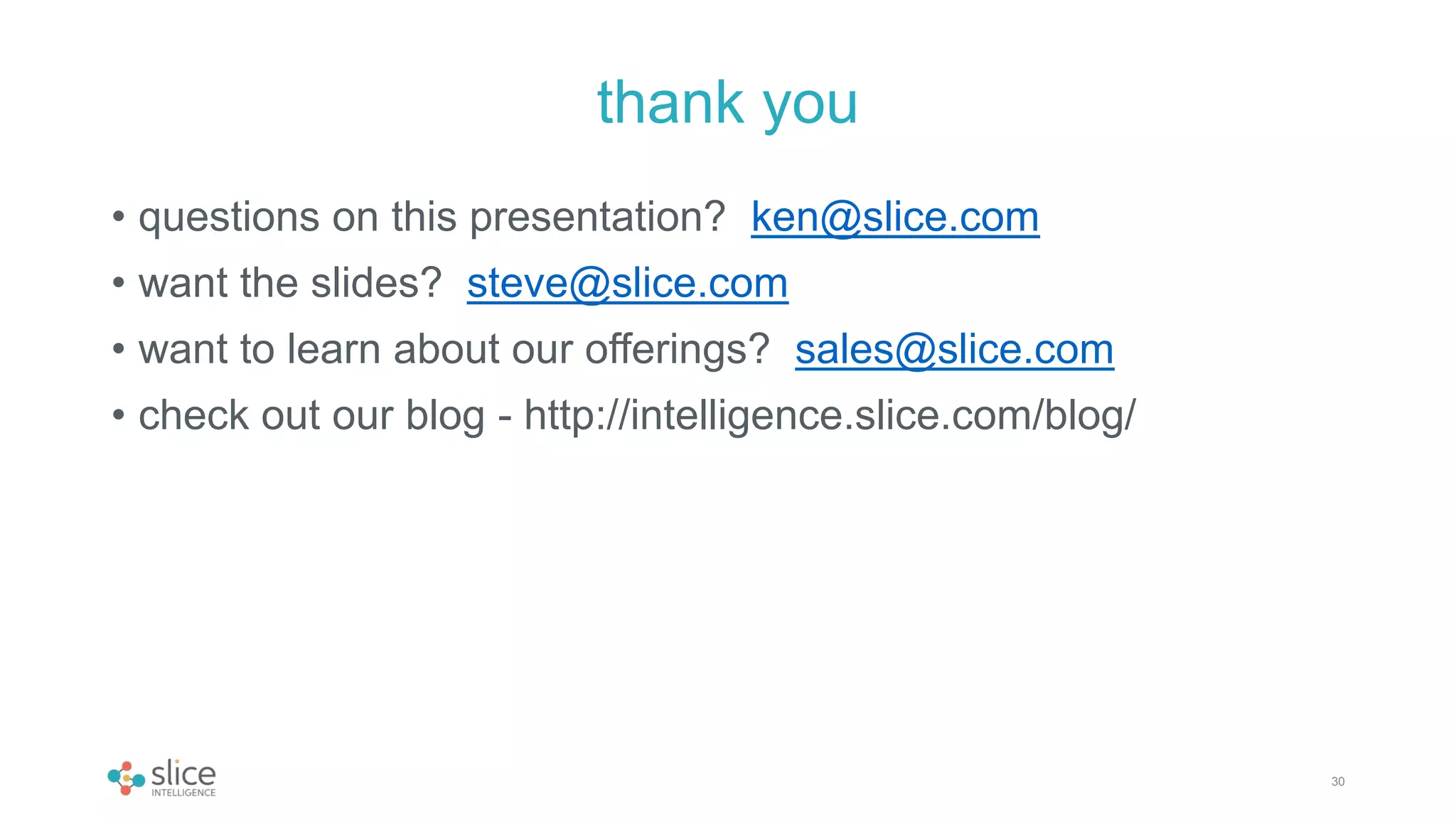 • questions on this presentation? ken@slice.com
• want the slides? steve@slice.com
• want to learn about our offerings? sales@slice.com
• check out our blog - http://intelligence.slice.com/blog/
30
thank you
 