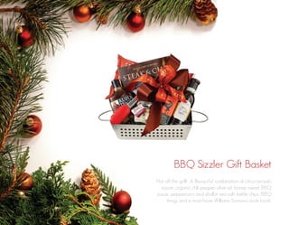 BBQ Sizzler Gift Basket
Hot off the grill! A flavourful combination of citrus teriyaki
sauce, organic chili pepper olive oil, honey sweet BBQ
sauce, peppercorn and shallot sea salt, kettle chips, BBQ
tongs and a must-have Williams Sonoma cook book.

 