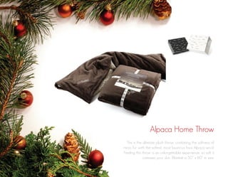Alpaca Home Throw
This is the ultimate plush throw, combining the softness of
micro fur with the softest, most luxurious faux Alpaca wool.
Feeling this throw is an unforgettable experience, so soft it
caresses your skin. Blanket is 50” x 60” in size.

 