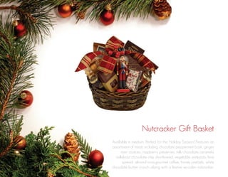 Nutcracker Gift Basket
Available in medium. Perfect for the Holiday Season! Features an
assortment of treats including chocolate peppermint bark, ginger
men cookies, raspberry preserves, milk chocolate caramels.
callebaut chocolate chip shortbread, vegetable antipasto, brie
spread, almond roca,gourmet coffee, honey pretzels, white
chocolate butter crunch...along with a festive wooden nutcracker.

 