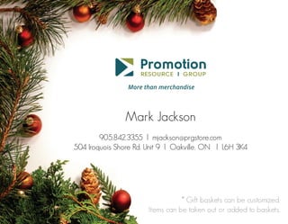 Mark Jackson
905.842.3355 l mjackson@prgstore.com
504 Iroquois Shore Rd. Unit 9 l Oakville, ON l L6H 3K4

* Gift baskets can be customized.
Items can be taken out or added to baskets.

 
