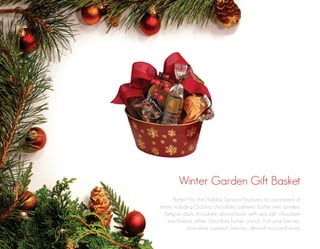 Winter Garden Gift Basket
Perfect for the Holiday Season! Features an assortment of
treats including Godiva chocolate cashews, butter mint candies,
Belgian dark chocolate almond bark with sea salt, chocolate
shortbread, white chocolate butter crunch, fruit juice berries,
chocolate covered cherries, almond roca and more.

 