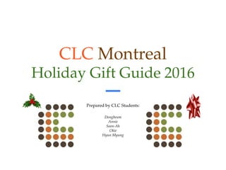 CLC Montreal
Holiday Gift Guide 2016
Prepared by CLC Students:
Dongbeum
Annie
Soon-Ah
Okie
Hyun Myung
 