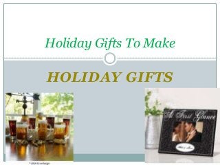 HOLIDAY GIFTS
Holiday Gifts To Make
 
