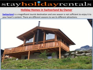 Holiday Homes in Switzerland by Owner
Switzerland is a magnificent tourist destination and one season is not sufficient to enjoy it to
your heart’s content. There are different seasons to see its different attractions.
 