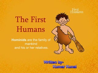 The First Humans Hominids are the family of mankind and his or her relatives. Written by-                      Kumar Kunal  