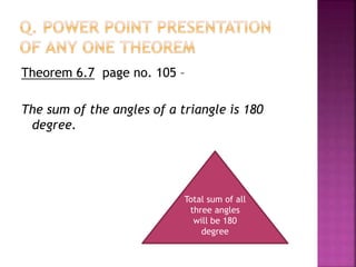 Theorem 6.7 page no. 105 –
The sum of the angles of a triangle is 180
degree.
Total sum of all
three angles
will be 180
degree
 