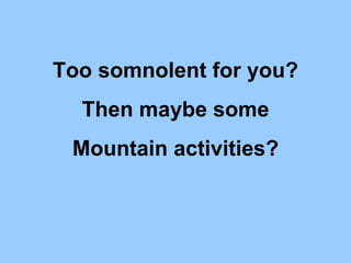 Too somnolent for you? Then maybe some Mountain activities? 