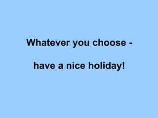 Whatever you choose - have a nice holiday! 