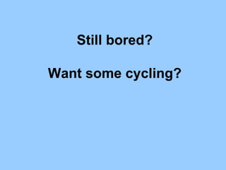 Still bored?

Want some cycling?
 