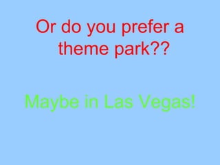 Or do you prefer a
   theme park??

Maybe in Las Vegas!
 