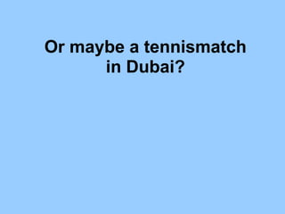 Or maybe a tennismatch
in Dubai?
 