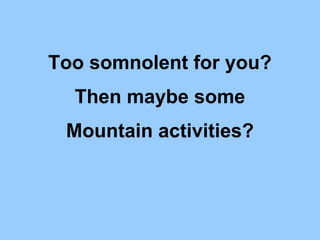 Too somnolent for you?
Then maybe some
Mountain activities?
 